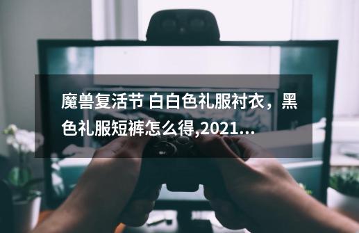 魔兽复活节 白白色礼服衬衣，黑色礼服短裤怎么得,2021魔兽世界复活节-第1张-游戏信息-泓泰