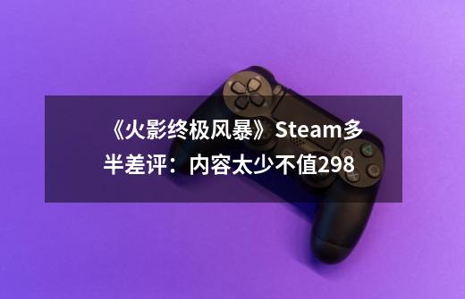 《火影终极风暴》Steam多半差评：内容太少不值298-第1张-游戏信息-泓泰