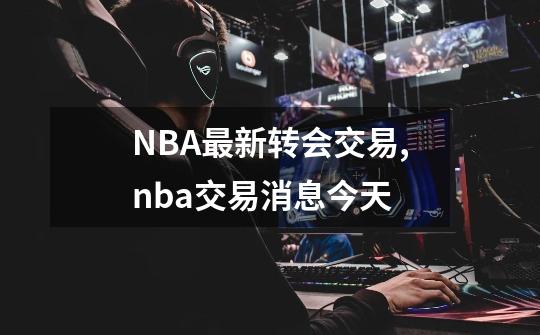 NBA最新转会交易,nba交易消息今天-第1张-游戏信息-泓泰