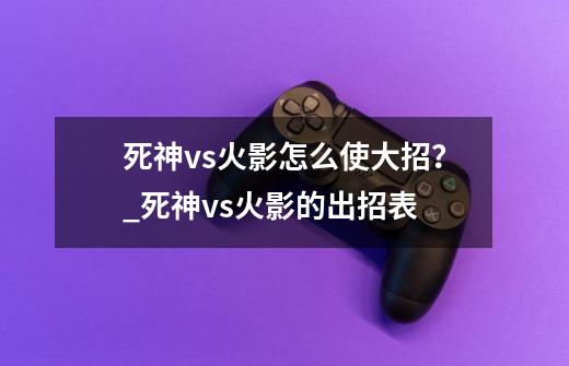 死神vs火影怎么使大招？_死神vs火影的出招表-第1张-游戏信息-泓泰