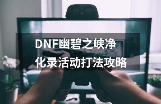 DNF幽碧之峡净化录活动打法攻略-第1张-游戏信息-泓泰