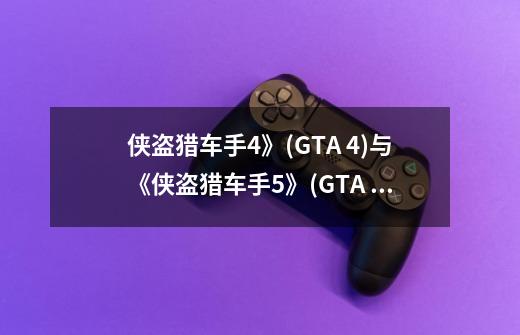 侠盗猎车手4》(GTA 4)与《侠盗猎车手5》(GTA 5)的比较-第1张-游戏信息-泓泰