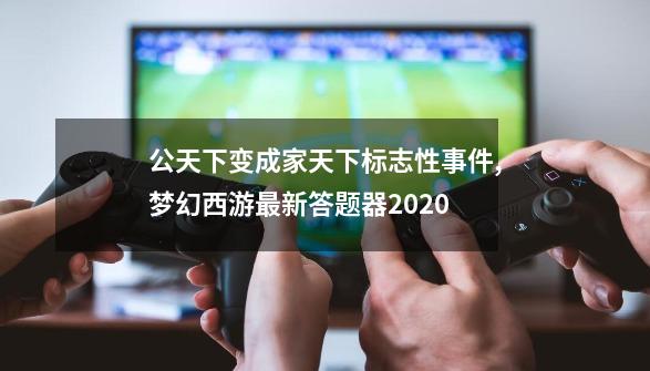 公天下变成家天下标志性事件,梦幻西游最新答题器2020-第1张-游戏信息-泓泰