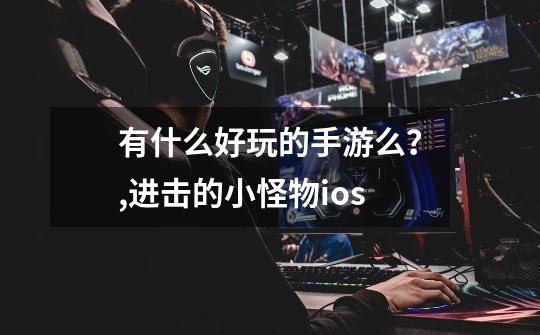 有什么好玩的手游么？,进击的小怪物ios-第1张-游戏信息-泓泰