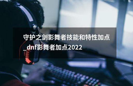 守护之剑影舞者技能和特性加点_dnf影舞者加点2022-第1张-游戏信息-泓泰