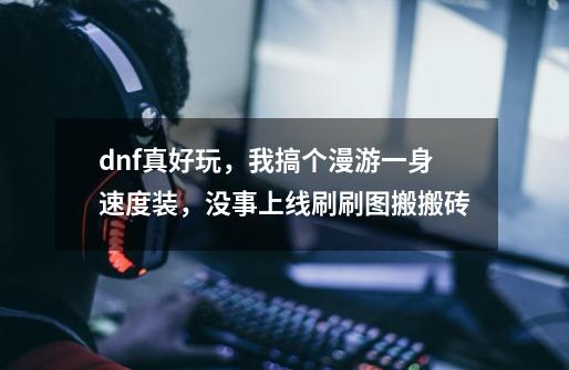 dnf真好玩，我搞个漫游一身速度装，没事上线刷刷图搬搬砖-第1张-游戏信息-泓泰