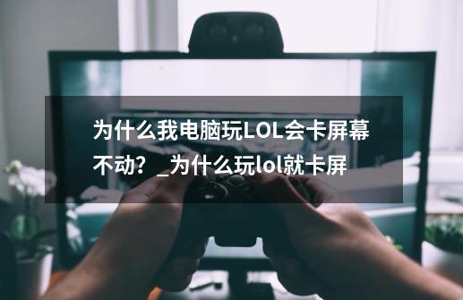 为什么我电脑玩LOL会卡屏幕不动？_为什么玩lol就卡屏-第1张-游戏信息-泓泰