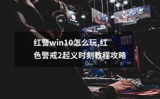 红警win10怎么玩,红色警戒2起义时刻教程攻略-第1张-游戏信息-泓泰