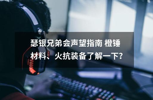 瑟银兄弟会声望指南 橙锤材料、火抗装备了解一下？-第1张-游戏信息-泓泰