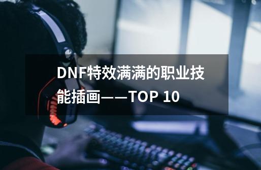 DNF特效满满的职业技能插画——TOP 10-第1张-游戏信息-泓泰