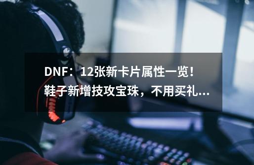 DNF：12张新卡片属性一览！鞋子新增技攻宝珠，不用买礼包了！-第1张-游戏信息-泓泰