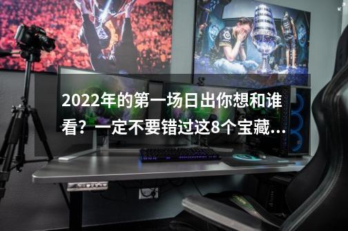 2022年的第一场日出你想和谁看？一定不要错过这8个宝藏观日地-第1张-游戏信息-泓泰