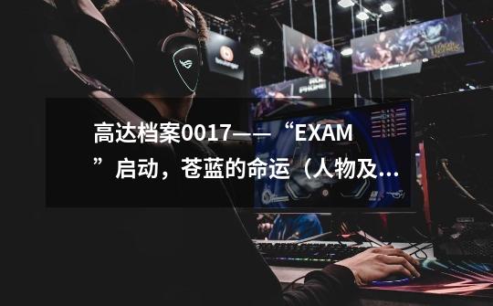 高达档案0017——“EXAM”启动，苍蓝的命运（人物及设定部分）-第1张-游戏信息-泓泰