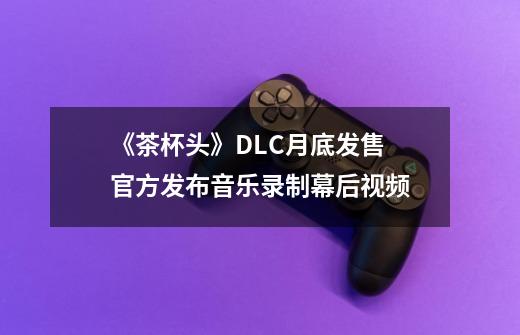 《茶杯头》DLC月底发售 官方发布音乐录制幕后视频-第1张-游戏信息-泓泰