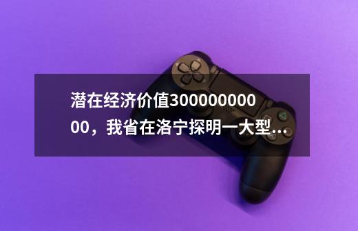 潜在经济价值30000000000，我省在洛宁探明一大型银（铅锌）矿-第1张-游戏信息-泓泰