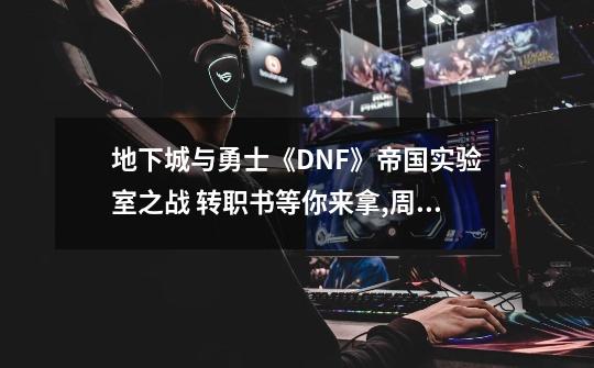 地下城与勇士《DNF》帝国实验室之战 转职书等你来拿,周常地下城是什么-第1张-游戏信息-泓泰