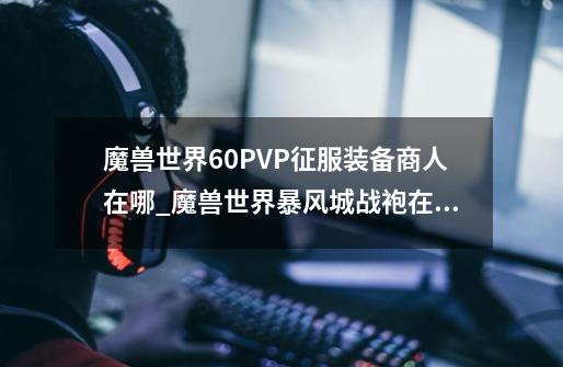 魔兽世界6.0PVP征服装备商人在哪_魔兽世界暴风城战袍在哪买-第1张-游戏信息-泓泰