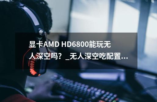 显卡AMD HD6800能玩无人深空吗？_无人深空吃配置吗-第1张-游戏信息-泓泰