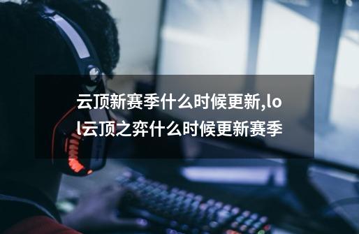 云顶新赛季什么时候更新,lol云顶之弈什么时候更新赛季-第1张-游戏信息-泓泰