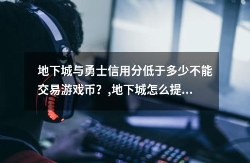 地下城与勇士信用分低于多少不能交易游戏币？,地下城怎么提高信用分-第1张-游戏信息-泓泰