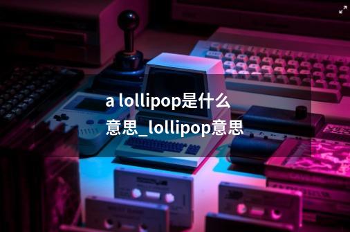 a lollipop是什么意思_lollipop意思-第1张-游戏信息-泓泰