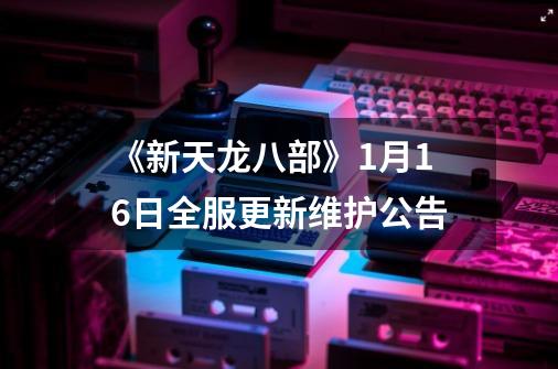 《新天龙八部》1月16日全服更新维护公告-第1张-游戏信息-泓泰