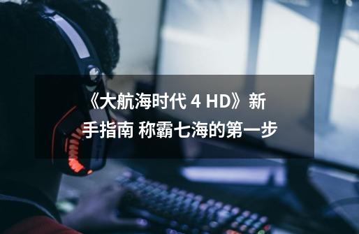 《大航海时代 4 HD》新手指南 称霸七海的第一步-第1张-游戏信息-泓泰