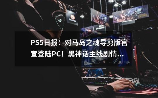 PS5日报：对马岛之魂导剪版官宣登陆PC！黑神话主线剧情公布-第1张-游戏信息-泓泰