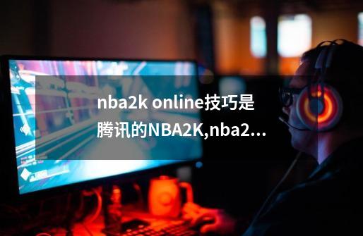 nba2k online技巧.是腾讯的NBA2K,nba2konline教学技巧-第1张-游戏信息-泓泰