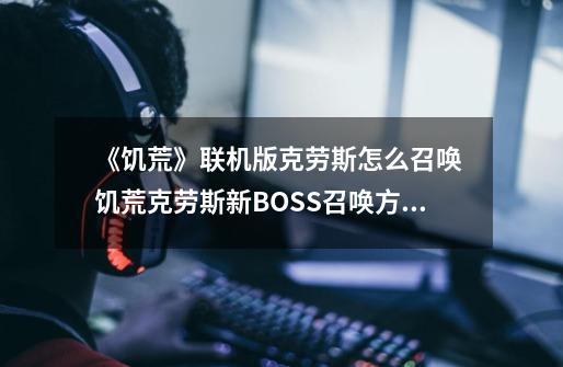 《饥荒》联机版克劳斯怎么召唤 饥荒克劳斯新BOSS召唤方法-第1张-游戏信息-泓泰