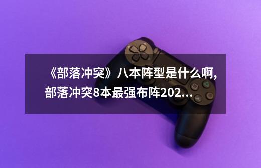 《部落冲突》八本阵型是什么啊?,部落冲突8本最强布阵2024-第1张-游戏信息-泓泰