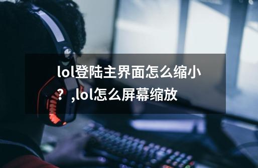 lol登陆主界面怎么缩小？,lol怎么屏幕缩放-第1张-游戏信息-泓泰