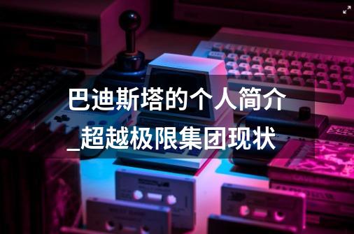 巴迪斯塔的个人简介_超越极限集团现状-第1张-游戏信息-泓泰