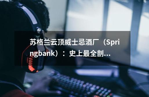 苏格兰云顶威士忌酒厂（Springbank）：史上最全剖析-第1张-游戏信息-泓泰