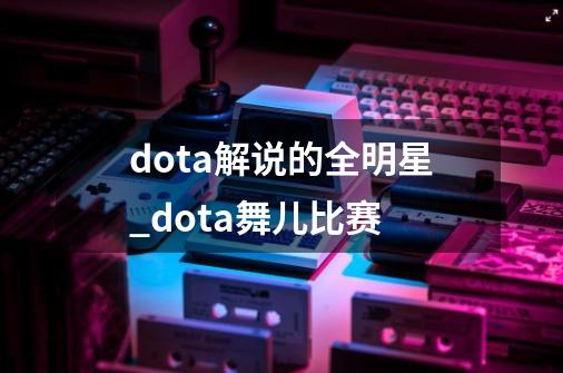 dota解说的全明星_dota舞儿比赛-第1张-游戏信息-泓泰