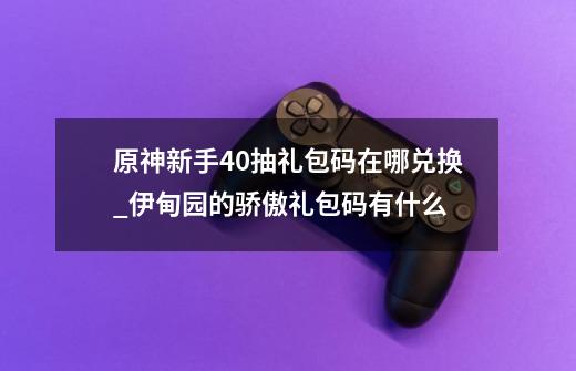 原神新手40抽礼包码在哪兑换_伊甸园的骄傲礼包码有什么-第1张-游戏信息-泓泰