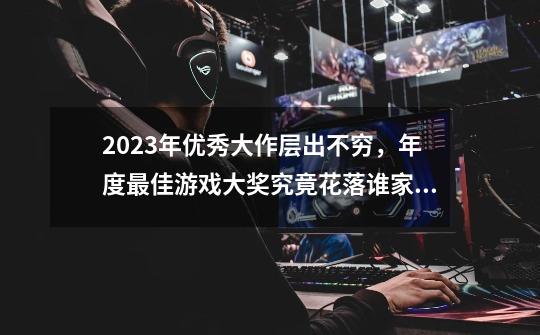 2023年优秀大作层出不穷，年度最佳游戏大奖究竟花落谁家？-第1张-游戏信息-泓泰