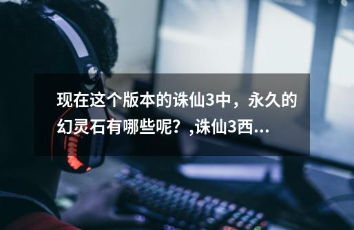 现在这个版本的诛仙3中，永久的幻灵石有哪些呢？,诛仙3西宫银虎幻灵石怎么获得-第1张-游戏信息-泓泰