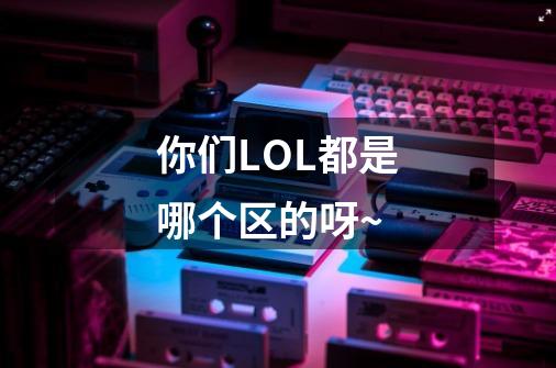 你们LOL都是哪个区的呀~-第1张-游戏信息-泓泰