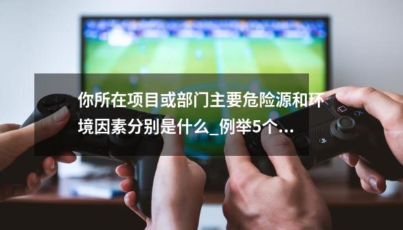 你所在项目或部门主要危险源和环境因素分别是什么_例举5个风险点或危险源-第1张-游戏信息-泓泰