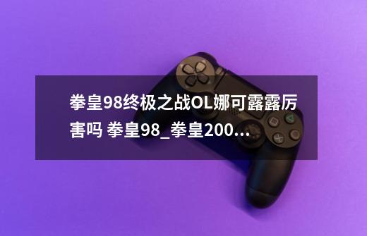 拳皇98终极之战OL娜可露露厉害吗 拳皇98_拳皇2002:终极之战-第1张-游戏信息-泓泰