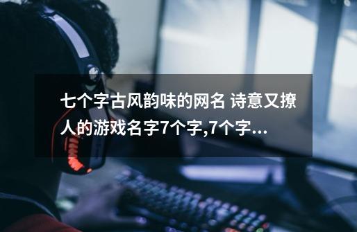 七个字古风韵味的网名 诗意又撩人的游戏名字7个字,7个字的古风名字优雅诗意-第1张-游戏信息-泓泰