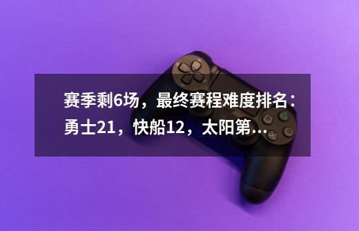 赛季剩6场，最终赛程难度排名：勇士21，快船12，太阳第1，湖人呢-第1张-游戏信息-泓泰