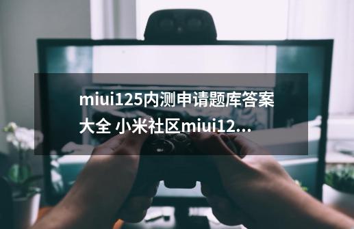 miui12.5内测申请题库答案大全 小米社区miui12.5内测答题答案汇总-第1张-游戏信息-泓泰