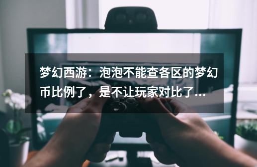 梦幻西游：泡泡不能查各区的梦幻币比例了，是不让玩家对比了吗？-第1张-游戏信息-泓泰