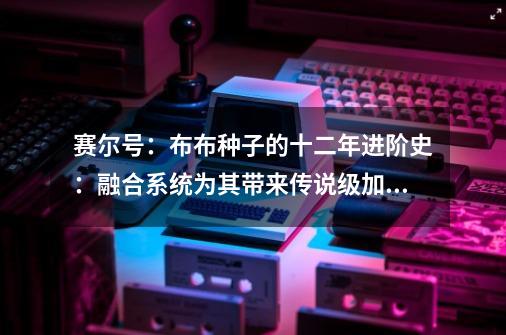 赛尔号：布布种子的十二年进阶史：融合系统为其带来传说级加强-第1张-游戏信息-泓泰