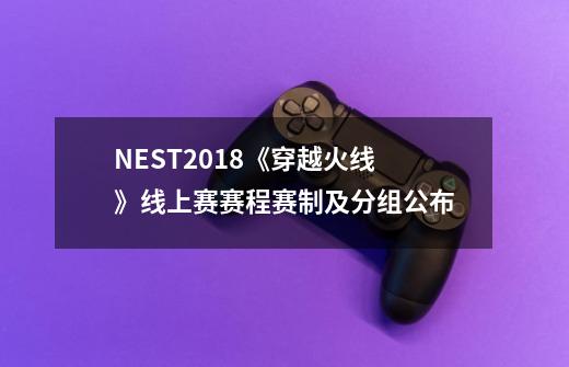 NEST2018《穿越火线》线上赛赛程赛制及分组公布-第1张-游戏信息-泓泰