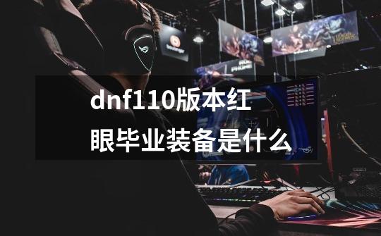 dnf110版本红眼毕业装备是什么-第1张-游戏信息-泓泰