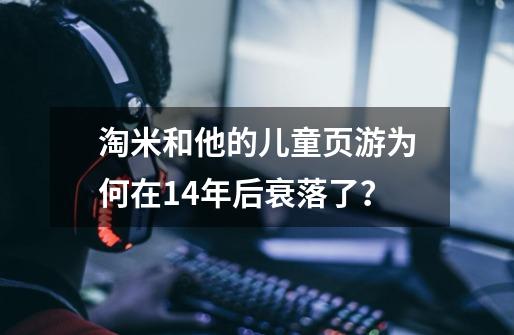 淘米和他的儿童页游为何在14年后衰落了？-第1张-游戏信息-泓泰