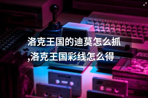 洛克王国的迪莫怎么抓,洛克王国彩线怎么得-第1张-游戏信息-泓泰